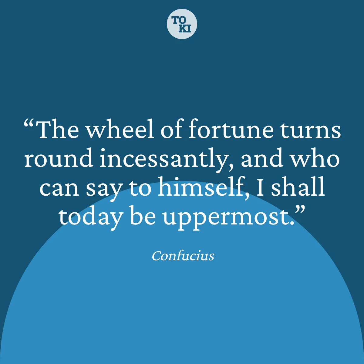 The wheel of fortune turns round incessantly, and who can say to himself, I shall today be uppermost. - Confucius Quote