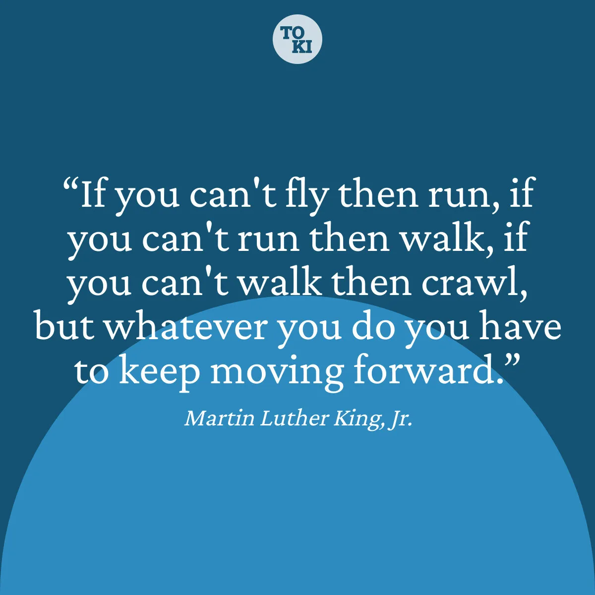 If you can't fly then run, if you can't run then walk, if you can't walk then crawl, but whatever you do you have to keep moving forward. - Martin Luther King, Jr. Quote
