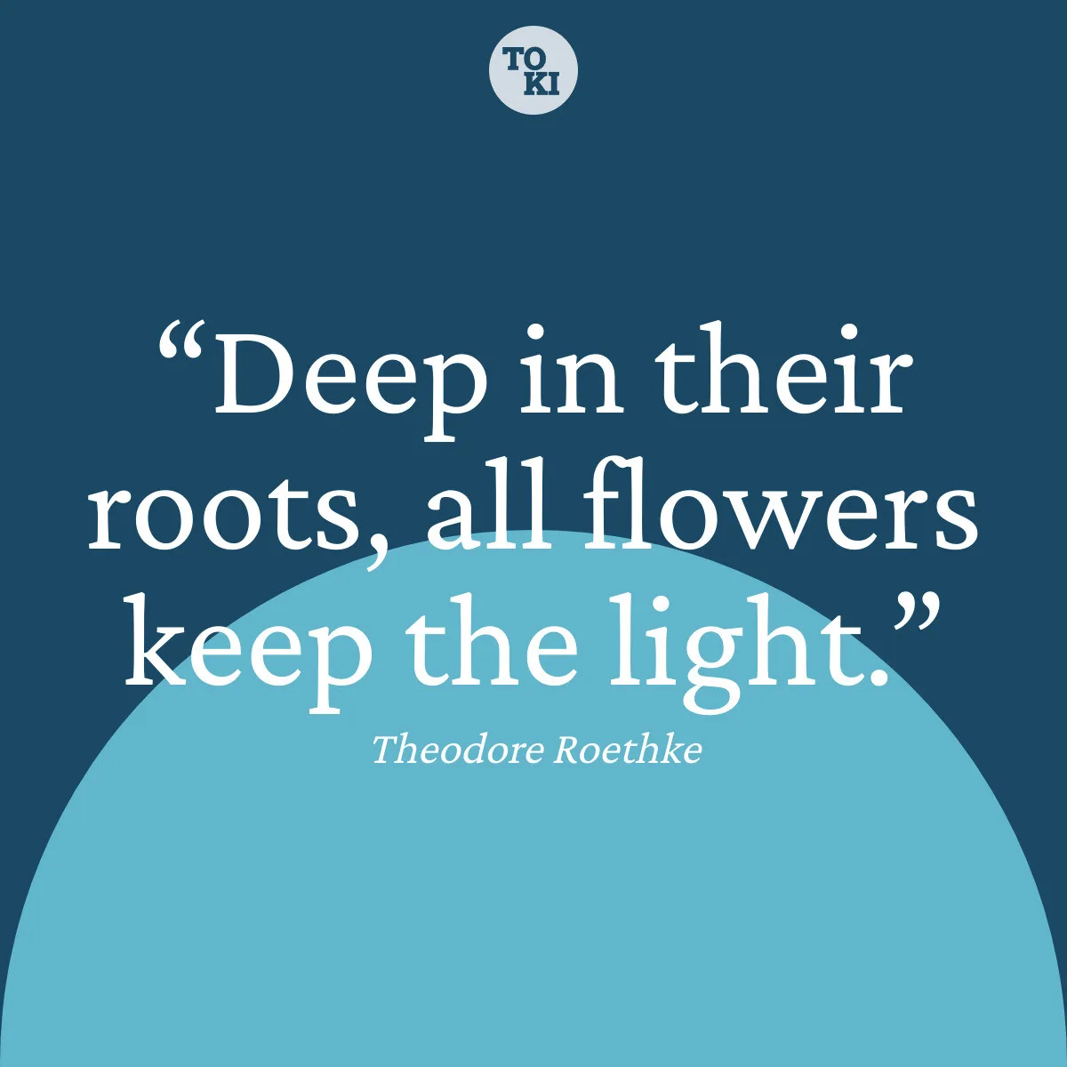 Deep in their roots, all flowers keep the light. - Theodore Roethke Quote